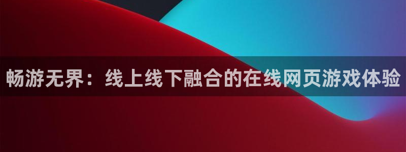 沐鸣2开户地址：畅游无界：线上线下融合的在线网页游戏体验