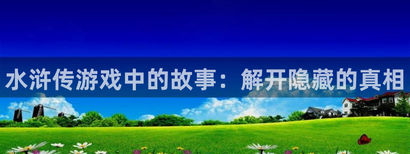 沐鸣2注册首页：水浒传游戏中的故事：解开隐藏的真相