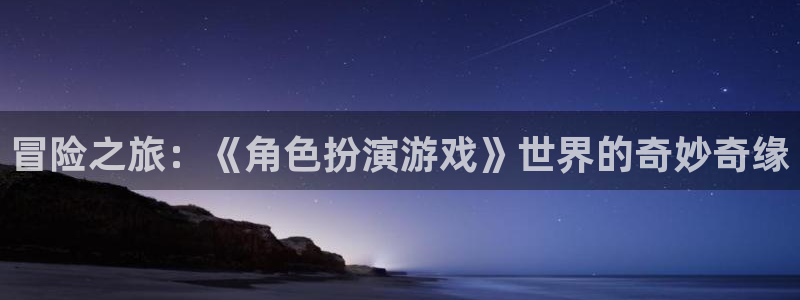 沐鸣2开户地址：冒险之旅：《角色扮演游戏》世界的奇妙奇缘